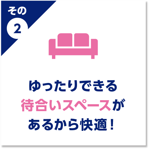 ゆったりできる待合いスペースがあるから快適！